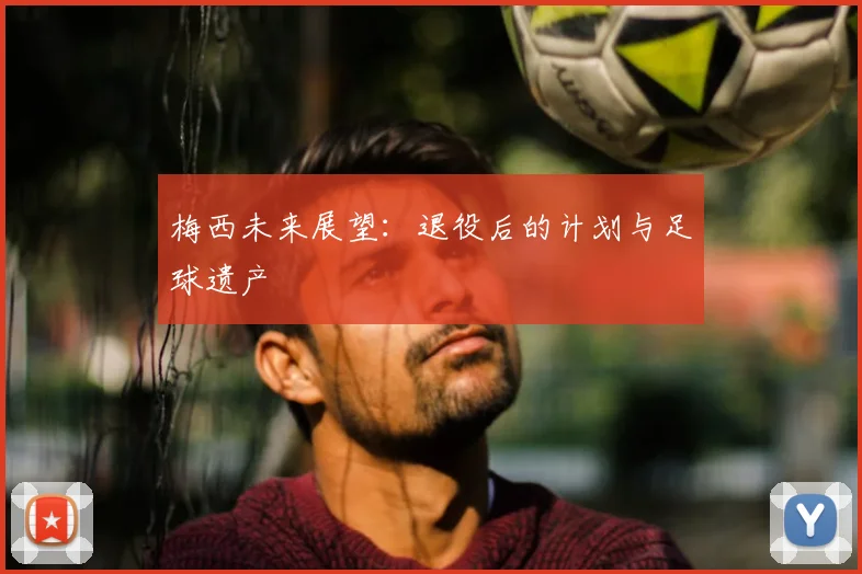 梅西未来展望:退役后的计划与足球遗产
