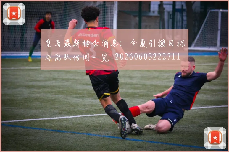 皇马最新转会消息：今夏引援目标与离队传闻一览_20260603222711