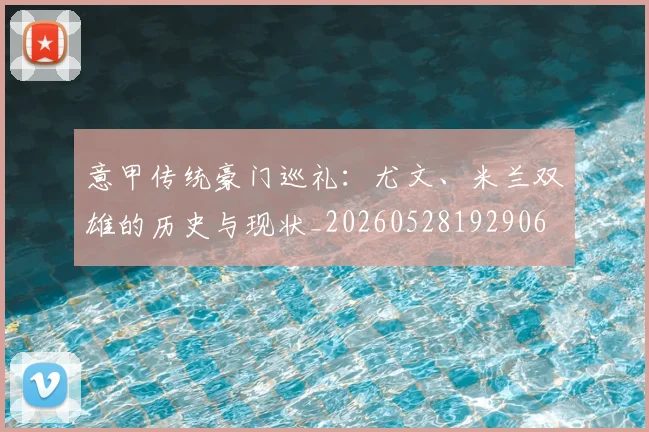 意甲传统豪门巡礼:尤文、米兰双雄的历史与现状_20260528192906