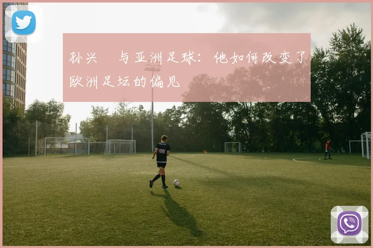 孙兴慜与亚洲足球：他如何改变了欧洲足坛的偏见