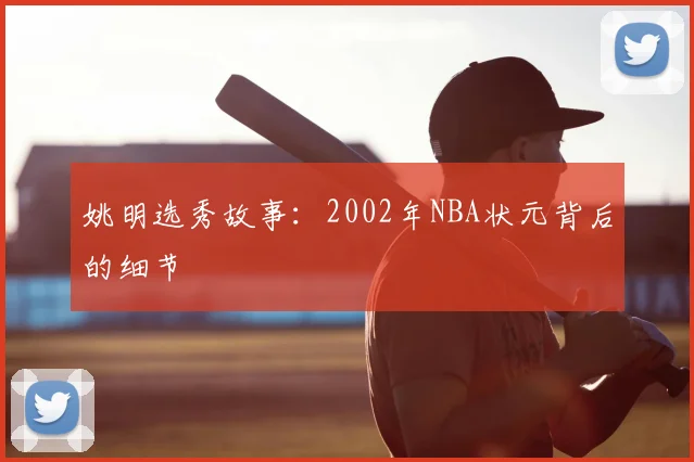 姚明选秀故事：2002年NBA状元背后的细节