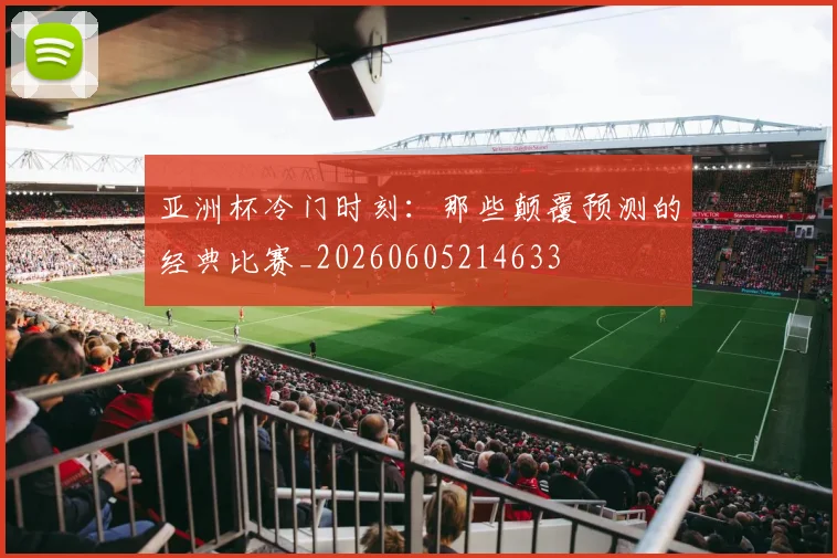 亚洲杯冷门时刻:那些颠覆预测的经典比赛_20260605214633