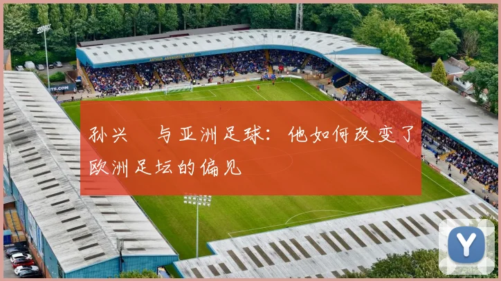 孙兴慜与亚洲足球:他如何改变了欧洲足坛的偏见