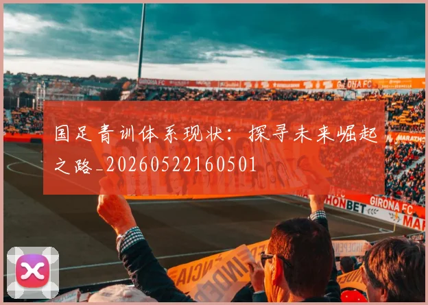 国足青训体系现状:探寻未来崛起之路_20260522160501