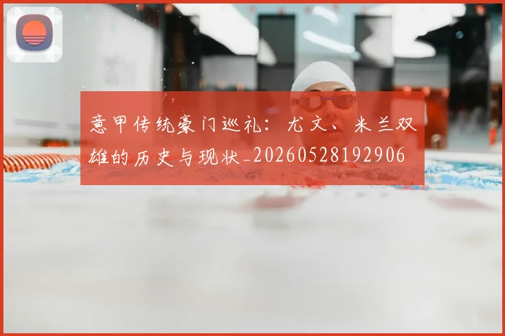 意甲传统豪门巡礼:尤文、米兰双雄的历史与现状_20260528192906