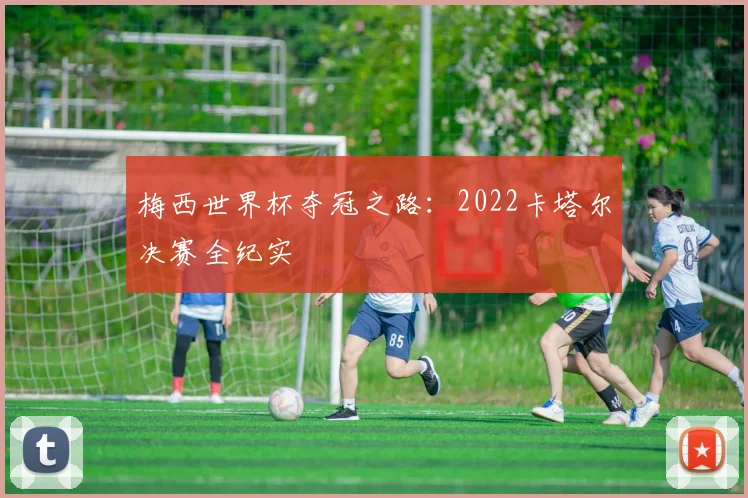 梅西世界杯夺冠之路:2022卡塔尔决赛全纪实