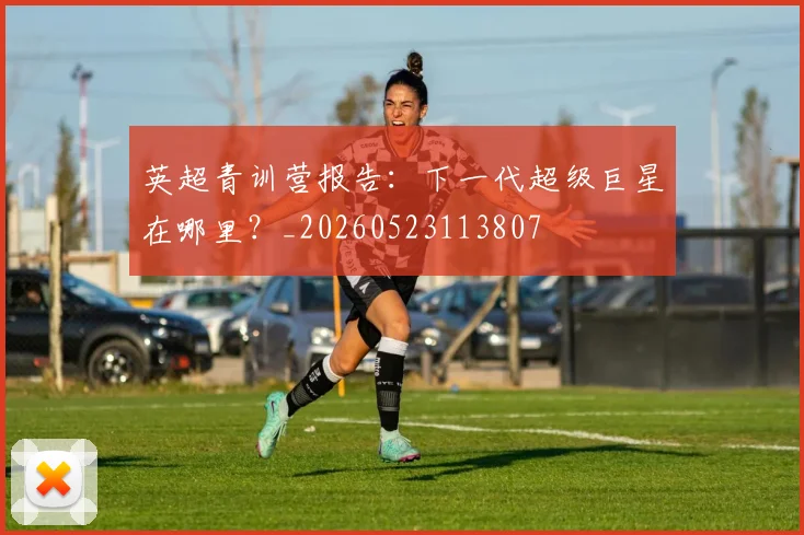 英超青训营报告:下一代超级巨星在哪里?_20260523113807