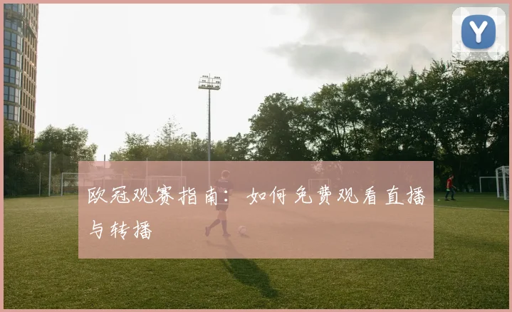 欧冠观赛指南：如何免费观看直播与转播