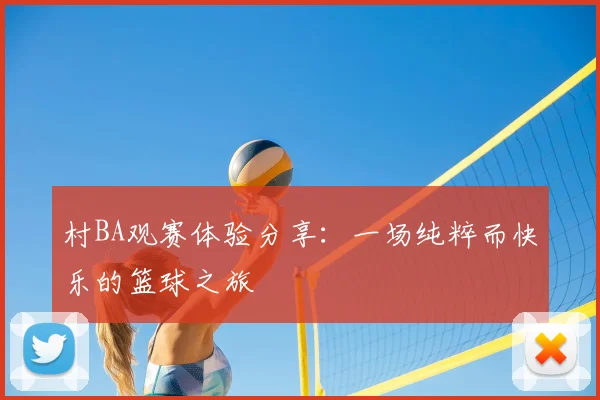 村BA观赛体验分享:一场纯粹而快乐的篮球之旅