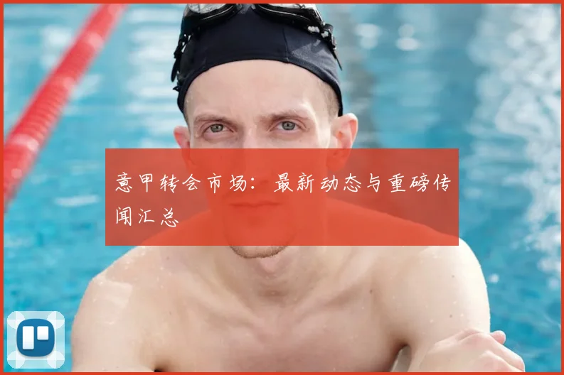 意甲转会市场：最新动态与重磅传闻汇总