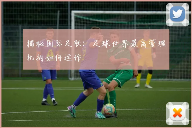 揭秘国际足联：足球世界最高管理机构如何运作