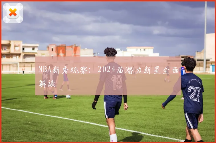 NBA新秀观察：2024届潜力新星全面解读