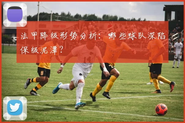 法甲降级形势分析:哪些球队深陷保级泥潭?