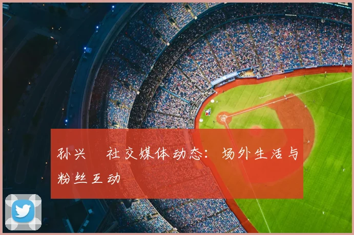 孙兴慜社交媒体动态:场外生活与粉丝互动