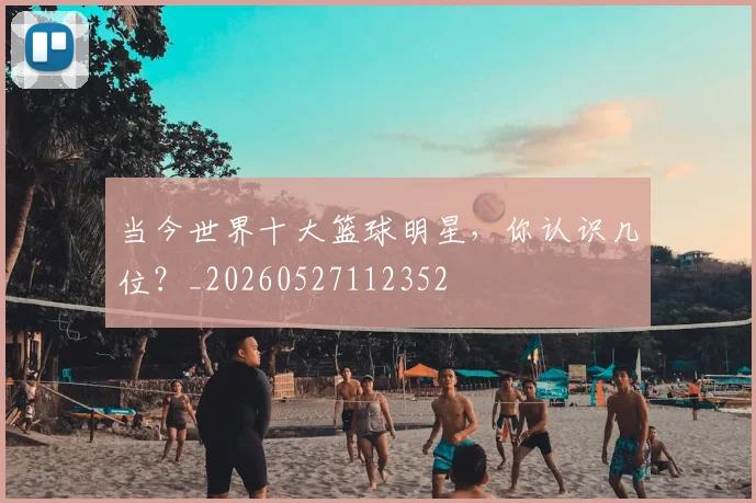 当今世界十大篮球明星,你认识几位?_20260527112352