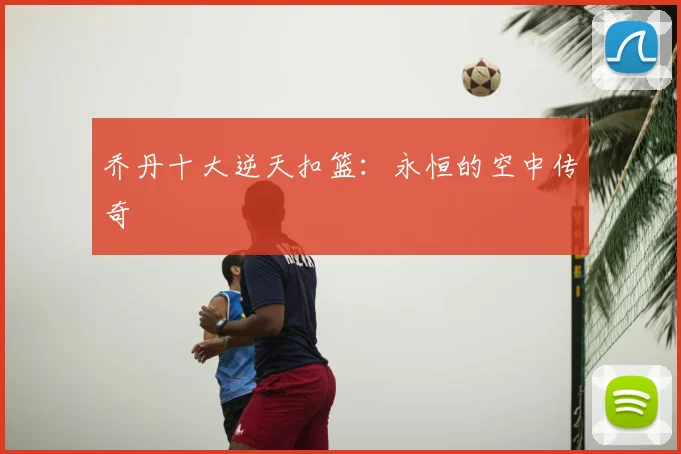 乔丹十大逆天扣篮：永恒的空中传奇