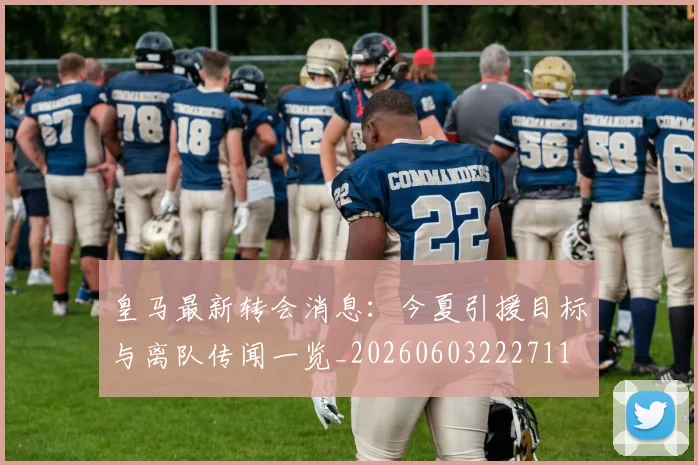 皇马最新转会消息:今夏引援目标与离队传闻一览_20260603222711
